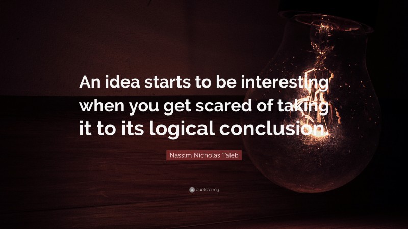 Nassim Nicholas Taleb Quote: “An idea starts to be interesting when you get scared of taking it to its logical conclusion.”