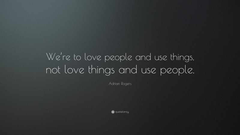 Adrian Rogers Quote: “We’re to love people and use things, not love things and use people.”