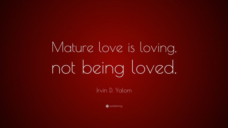 Irvin D. Yalom Quote: “Mature love is loving, not being loved.”