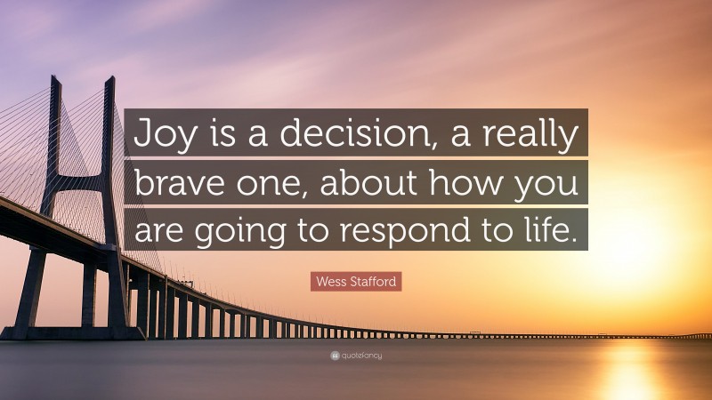 Wess Stafford Quote: “Joy is a decision, a really brave one, about how you are going to respond to life.”