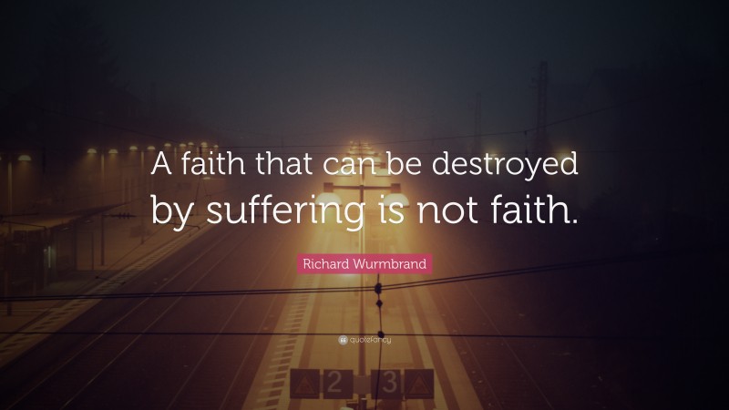 Richard Wurmbrand Quote: “A faith that can be destroyed by suffering is not faith.”