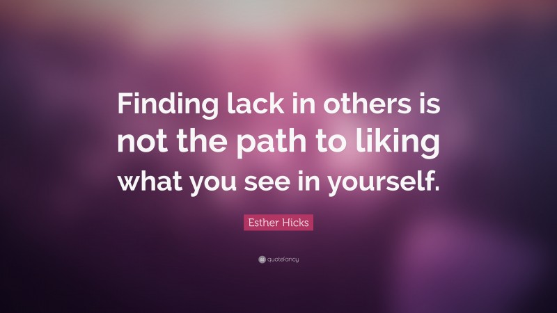 Esther Hicks Quote: “Finding lack in others is not the path to liking what you see in yourself.”