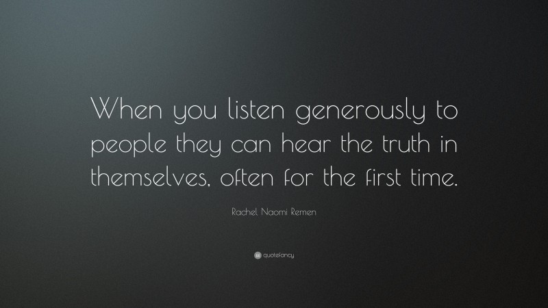 Rachel Naomi Remen Quote: “When you listen generously to people they can hear the truth in themselves, often for the first time.”