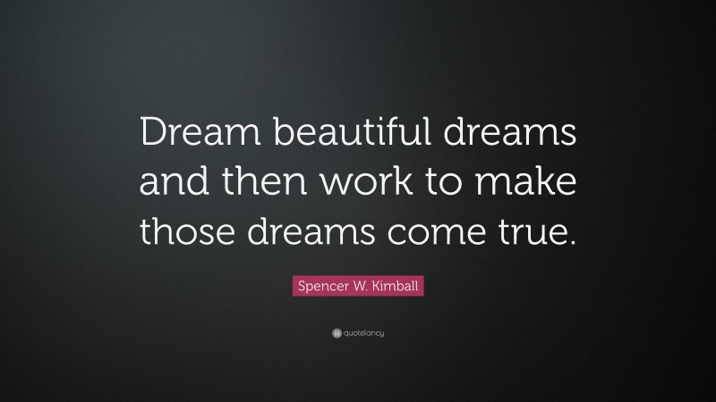 Spencer W. Kimball Quote: “Dream beautiful dreams and then work to make those dreams come true.”
