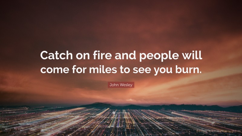 John Wesley Quote: “Catch on fire and people will come for miles to see you burn.”