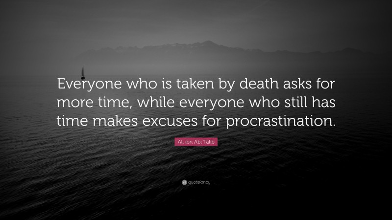 Ali ibn Abi Talib Quote: “Everyone who is taken by death asks for more time, while everyone who still has time makes excuses for procrastination.”