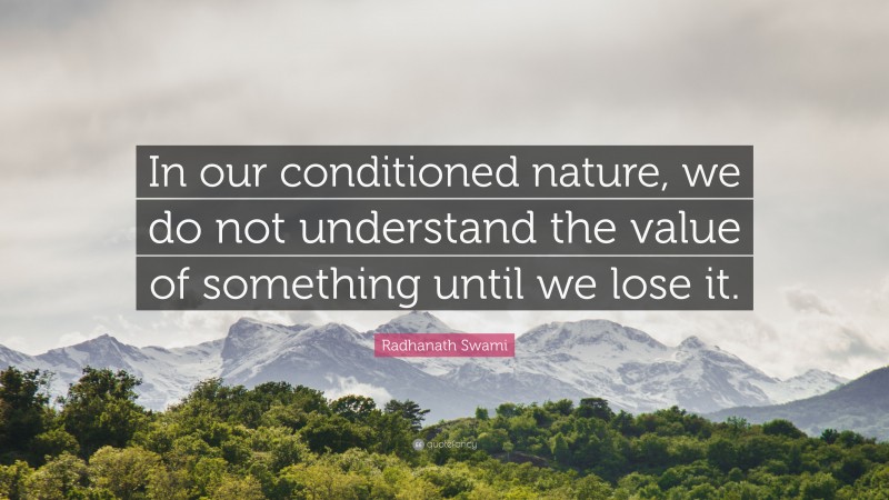 Radhanath Swami Quote: “In our conditioned nature, we do not understand the value of something until we lose it.”