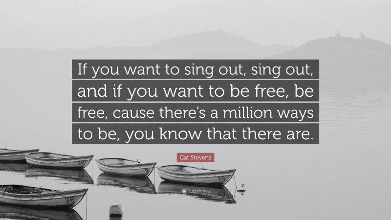 Cat Stevens Quote: “If you want to sing out, sing out, and if you want to be free, be free, cause there’s a million ways to be, you know that there are.”