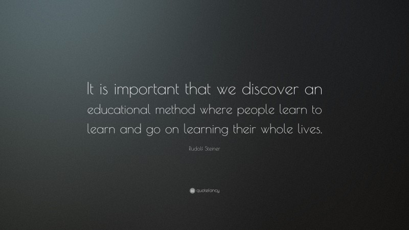 Rudolf Steiner Quote: “It is important that we discover an educational method where people learn to learn and go on learning their whole lives.”