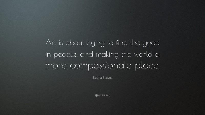 Keanu Reeves Quote: “Art is about trying to find the good in people, and making the world a more compassionate place.”