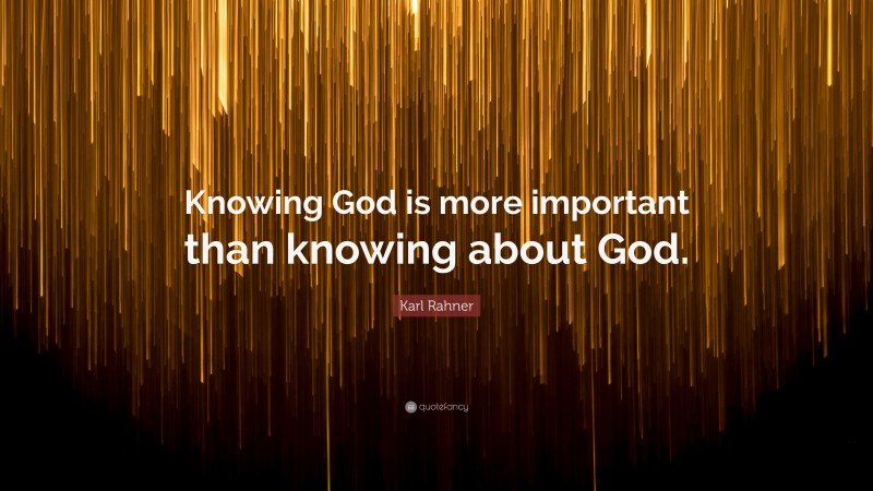 Karl Rahner Quote: “Knowing God is more important than knowing about God.”