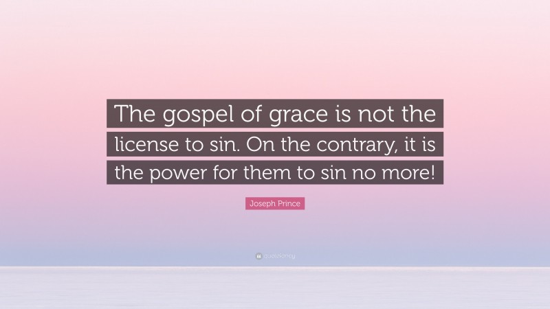 Joseph Prince Quote: “The gospel of grace is not the license to sin. On the contrary, it is the power for them to sin no more!”