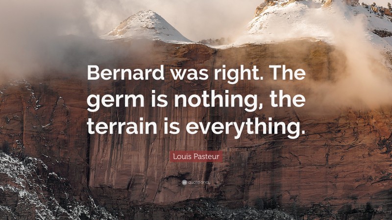 Louis Pasteur Quote: “Bernard was right. The germ is nothing, the terrain is everything.”