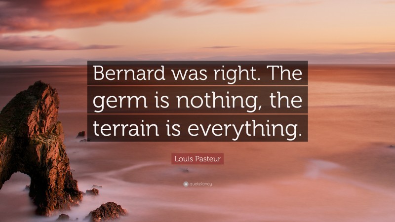Louis Pasteur Quote: “Bernard was right. The germ is nothing, the terrain is everything.”
