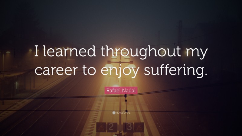 Rafael Nadal Quote: “I learned throughout my career to enjoy suffering.”