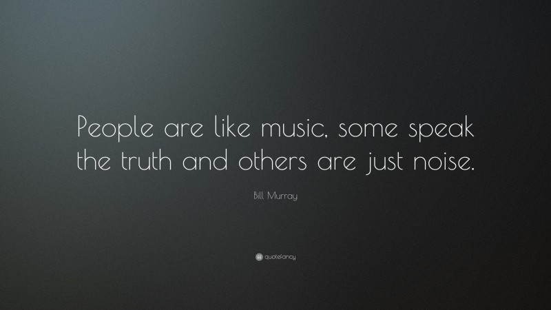 Bill Murray Quote: “People are like music, some speak the truth and others are just noise.”