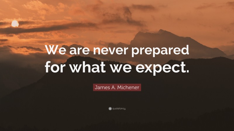 James A. Michener Quote: “We are never prepared for what we expect.”