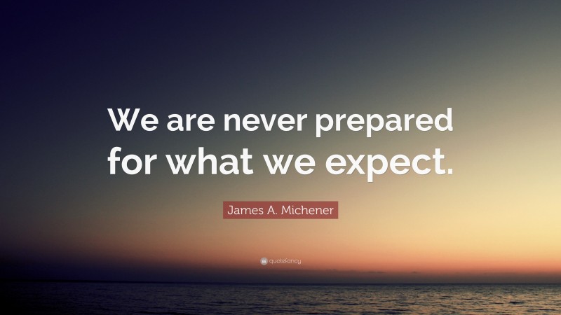 James A. Michener Quote: “We are never prepared for what we expect.”