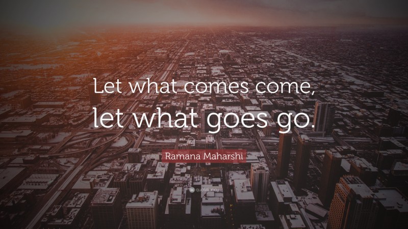 Ramana Maharshi Quote: “Let what comes come, let what goes go.”