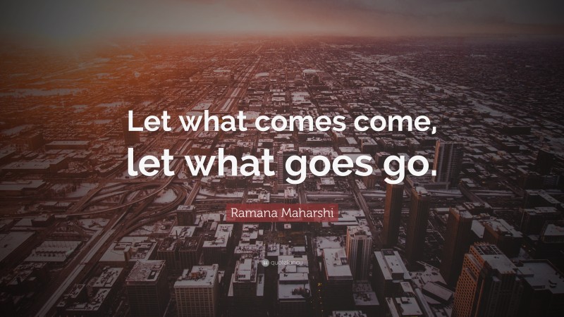 Ramana Maharshi Quote: “Let what comes come, let what goes go.”