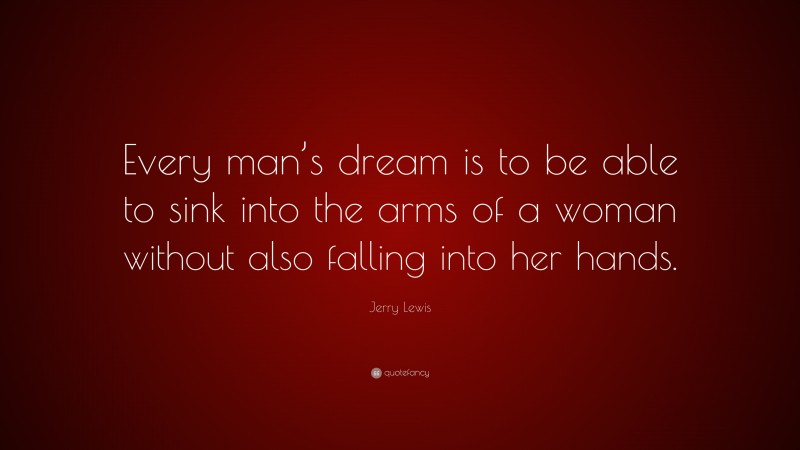 Jerry Lewis Quote: “Every man’s dream is to be able to sink into the arms of a woman without also falling into her hands.”