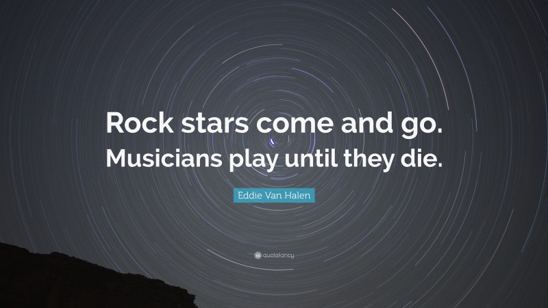 Eddie Van Halen Quote: “Rock stars come and go. Musicians play until they die.”