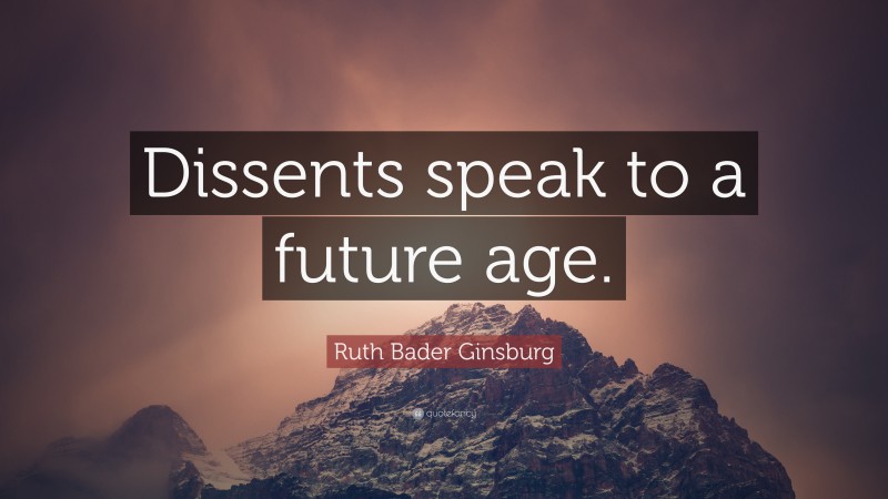 Ruth Bader Ginsburg Quote: “Dissents speak to a future age.”