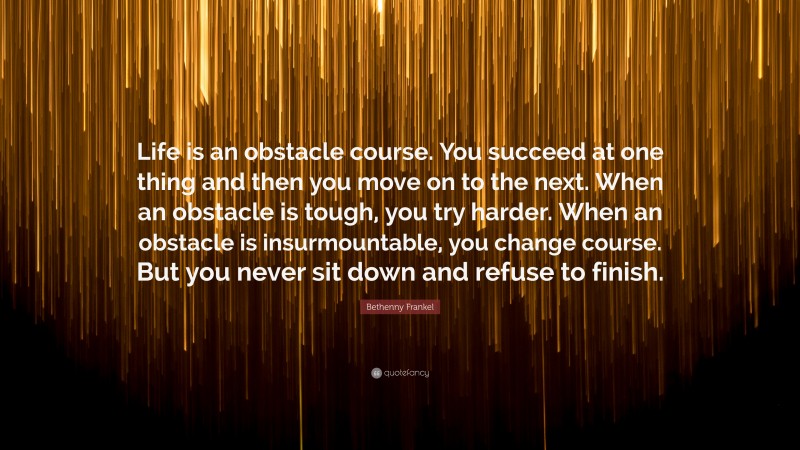 Bethenny Frankel Quote: “Life is an obstacle course. You succeed at one thing and then you move on to the next. When an obstacle is tough, you try harder. When an obstacle is insurmountable, you change course. But you never sit down and refuse to finish.”