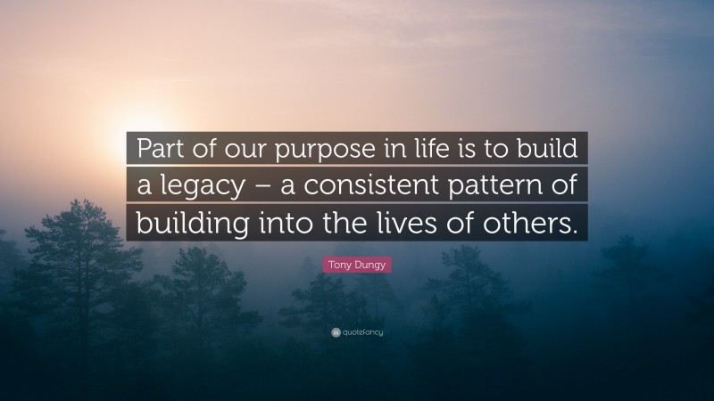 Tony Dungy Quote: “Part of our purpose in life is to build a legacy – a consistent pattern of building into the lives of others.”