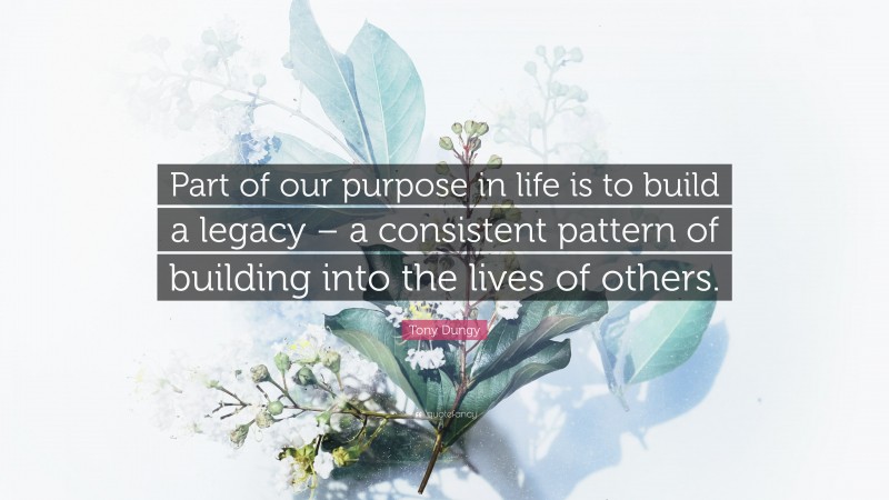 Tony Dungy Quote: “Part of our purpose in life is to build a legacy – a consistent pattern of building into the lives of others.”