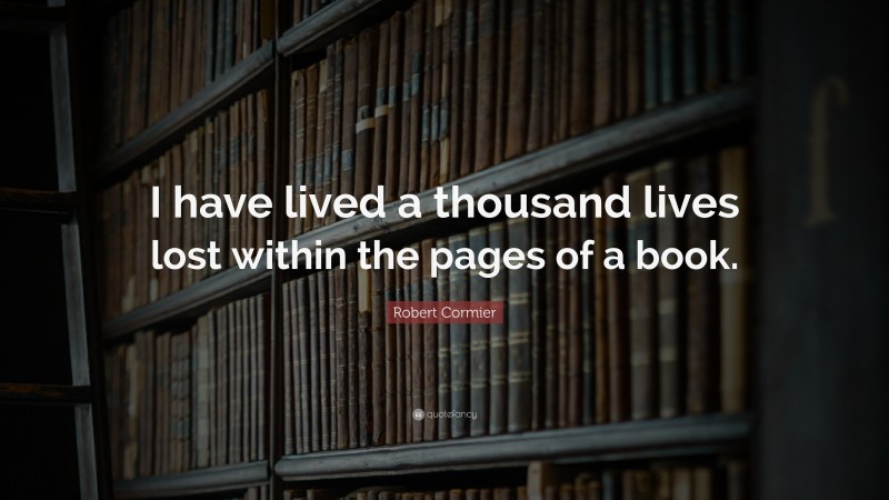 Robert Cormier Quote: “I have lived a thousand lives lost within the pages of a book.”
