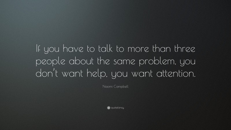 Naomi Campbell Quote: “If you have to talk to more than three people about the same problem, you don’t want help, you want attention.”