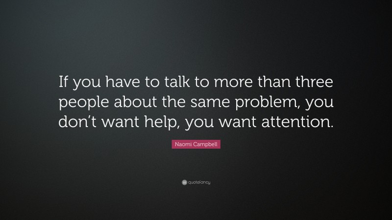 Naomi Campbell Quote: “If you have to talk to more than three people about the same problem, you don’t want help, you want attention.”