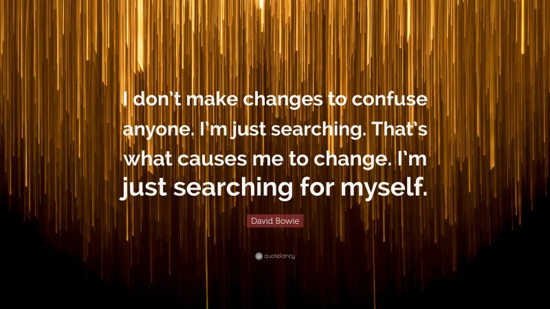 David Bowie Quote: “I don’t make changes to confuse anyone. I’m just searching. That’s what causes me to change. I’m just searching for myself.”