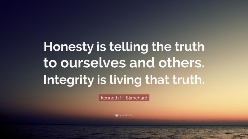Kenneth H. Blanchard Quote: “Honesty is telling the truth to ourselves and others. Integrity is living that truth.”