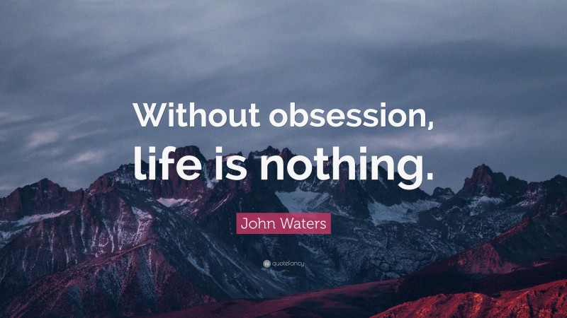 John Waters Quote: “Without obsession, life is nothing.”