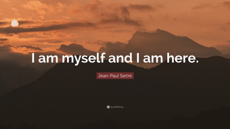 Jean-Paul Sartre Quote: “I am myself and I am here.”