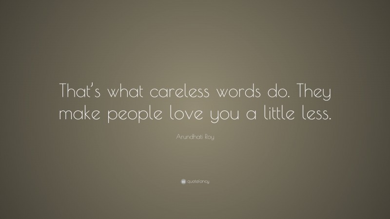 Arundhati Roy Quote: “That’s what careless words do. They make people love you a little less.”