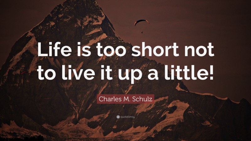 Charles M. Schulz Quote: “Life is too short not to live it up a little!”
