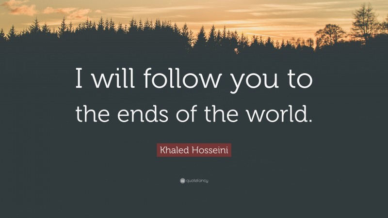 Khaled Hosseini Quote: “I will follow you to the ends of the world.”