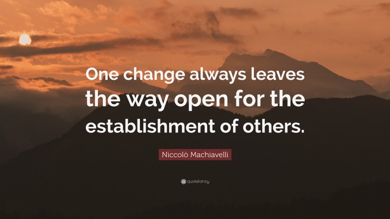 Niccolò Machiavelli Quote: “One change always leaves the way open for the establishment of others.”