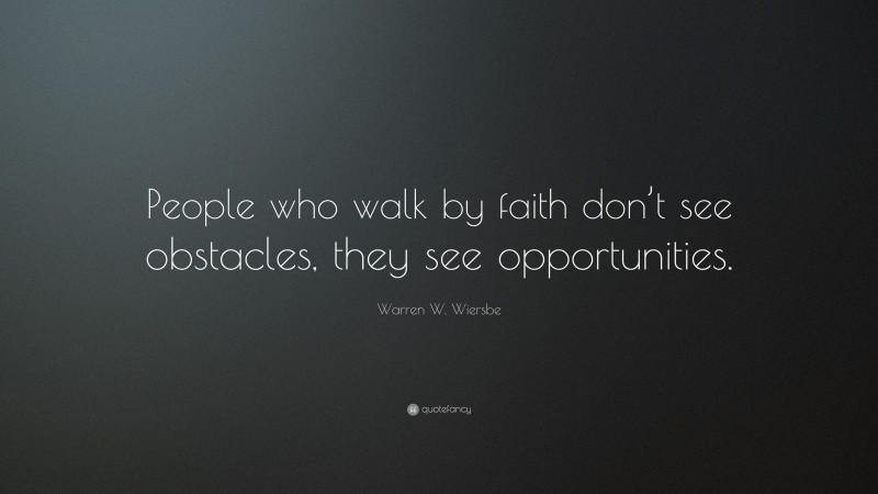 Warren W. Wiersbe Quote: “People who walk by faith don’t see obstacles, they see opportunities.”