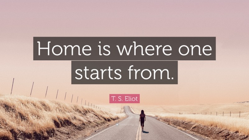 T. S. Eliot Quote: “Home is where one starts from.”
