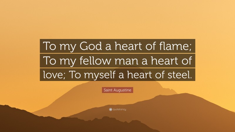 Saint Augustine Quote: “To my God a heart of flame; To my fellow man a heart of love; To myself a heart of steel.”