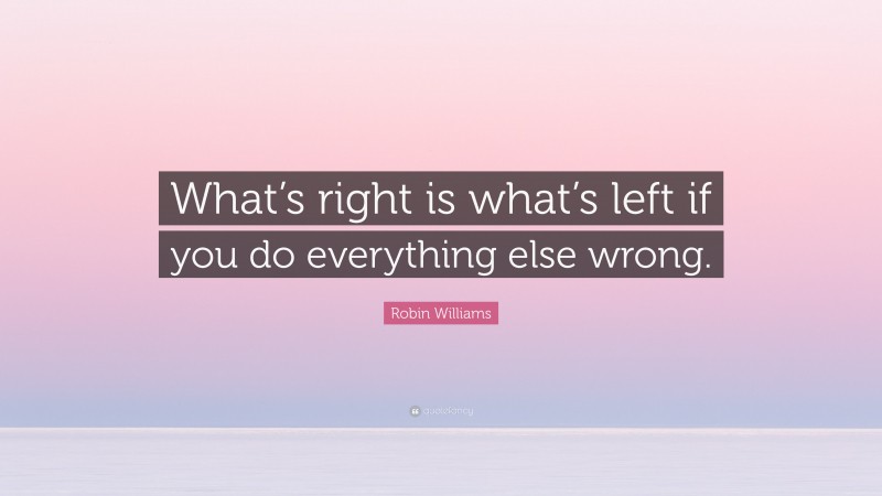 Robin Williams Quote: “What’s right is what’s left if you do everything else wrong.”