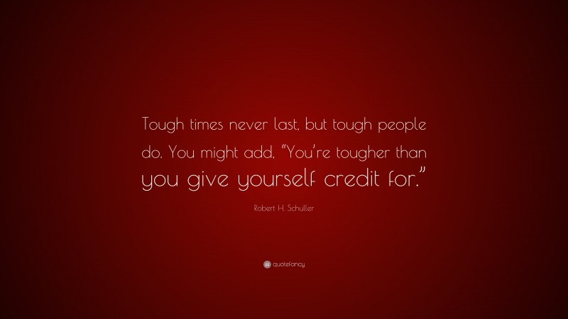 Robert H. Schuller Quote: “Tough times never last, but tough people do. You might add, “You’re tougher than you give yourself credit for.””