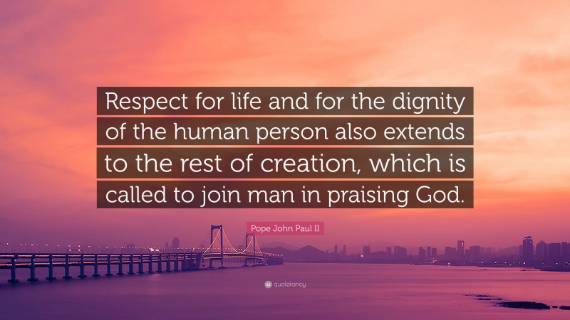 Pope John Paul II Quote: “Respect for life and for the dignity of the human person also extends to the rest of creation, which is called to join man in praising God.”