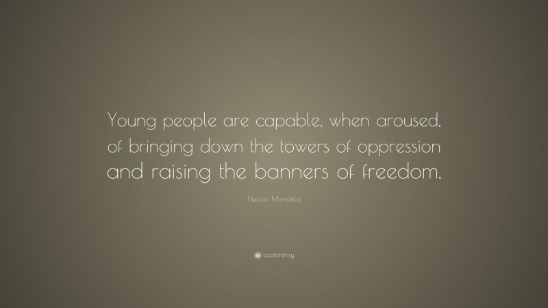 Nelson Mandela Quote: “Young people are capable, when aroused, of bringing down the towers of oppression and raising the banners of freedom.”