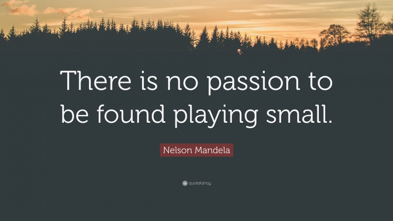 Nelson Mandela Quote: “There is no passion to be found playing small.”
