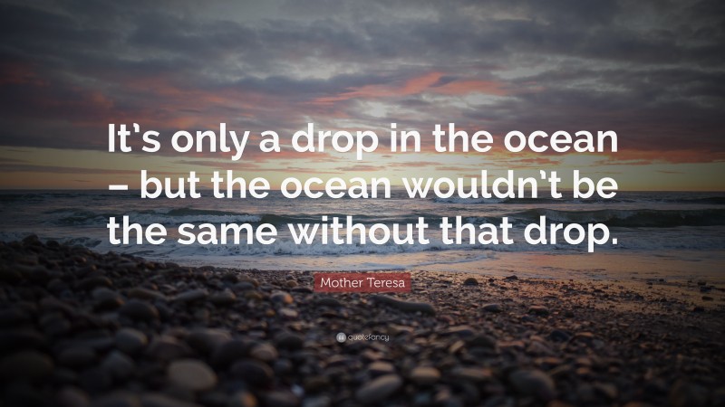 Mother Teresa Quote: “It’s only a drop in the ocean – but the ocean wouldn’t be the same without that drop.”